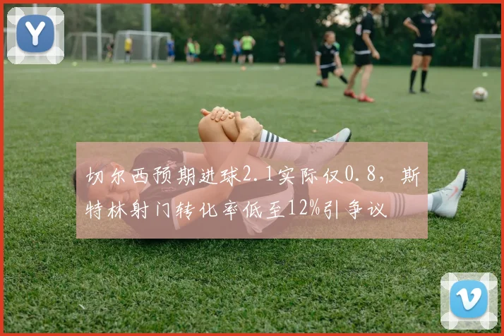 切尔西预期进球2.1实际仅0.8,斯特林射门转化率低至12%引争议