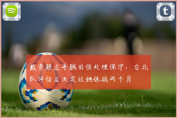 戴资颖左手腕旧伤处理保守，台北队评估后决定让她休战两个月