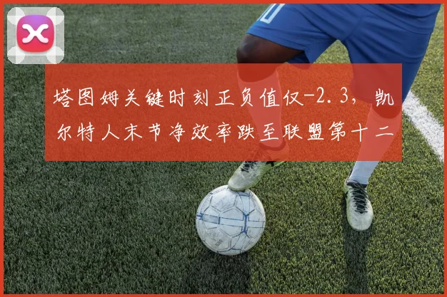 塔图姆关键时刻正负值仅-2.3，凯尔特人末节净效率跌至联盟第十二