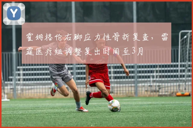 霍姆格伦右脚应力性骨折复查，雷霆医疗组调整复出时间至3月