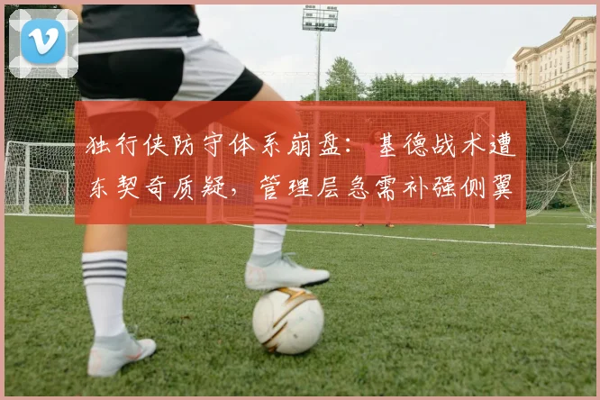 独行侠防守体系崩盘：基德战术遭东契奇质疑，管理层急需补强侧翼悍将